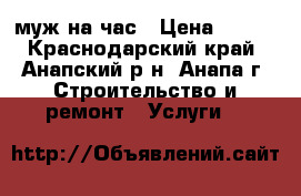 муж на час › Цена ­ 100 - Краснодарский край, Анапский р-н, Анапа г. Строительство и ремонт » Услуги   